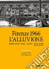 Firenze 1966: l'alluvione. Risorgere dal fango. 50 anni dopo: testimonianze, documenti, memorie di una città offesa. Ediz. illustrata libro