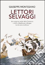 Lettori selvaggi. Dai misteriosi artisti della Preistoria a Saffo a Beethoven a Borges la vita vera è altrove libro