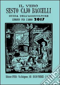 Il vero Sesto Cajo Baccelli. Guida dell'agricoltore. Lunario per l'anno 2017 libro