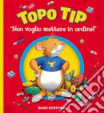 Non voglio mettere in ordine! Topo Tip. Ediz. a colori libro