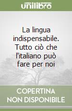 La lingua indispensabile. Tutto ciò che l'italiano può fare per noi libro