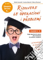 Divento bravo a... risolvere le operazioni e i problemi. Classi 4-5. Dagli algoritmi di calcolo alla risoluzione di problemi complessi libro