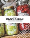 Fermentati & germinati. Preparare e conservare alimenti ricchi di vita libro di Vanni Manuela