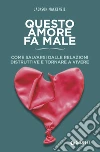 Questo amore fa male. Come salvarsi dalle relazioni distruttive e tornare a vivere libro