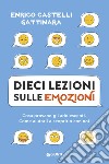 Dieci lezioni sulle emozioni. Cosa provano gli adolescenti. Come aiutarli a scoprirlo con noi libro di Castelli Gattinara Enrico