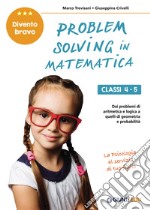 Problem solving in matematica. Classi 4-5. Un allenamento delle capacità di problem solving attraverso problemi di logica, aritmetica, geometria, calcolo delle probabilità e statistica libro