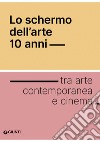 Lo schermo dell'arte. 10 anni tra arte contemporanea e cinema libro