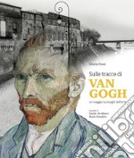 Sulle tracce di Van Gogh. Un viaggio sui luoghi dell'arte. Ediz. illustrata libro