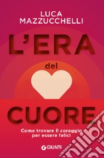 L'era del cuore. Come trovare il coraggio per essere felici