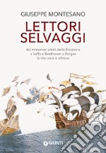 Lettori selvaggi. Dai misteriosi artisti della Preistoria a Saffo a Beethoven a Borges la vita vera è altrove. Nuova ediz. libro