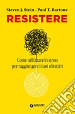 Resistere. Come utilizzare lo stress per raggiungere gli obiettivi della vita