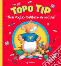 Non voglio mettere in ordine! Topo Tip. Ediz. illustrata libro