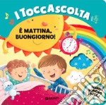 È mattina buongiorno! I toccascolta. Ediz. a colori libro