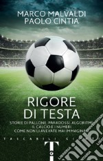 Rigore di testa. Storie di pallone, paradossi, algoritmi: il calcio e i numeri come non li avevate mai immaginati libro