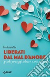 Liberati dal mal d'amore. Guida per aggiustare i cuori spezzati libro