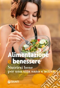 Alimentazione e benessere. Nutrirsi bene per una vita sana e attiva libro