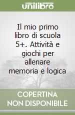 Il mio primo libro di scuola 5+. Attività e giochi per allenare memoria e logica libro