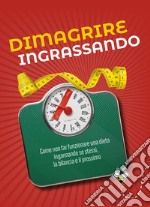 Dimagrire ingrassando. Come non far funzionare una dieta ingannando se stessi, la bilancia e il prossimo libro