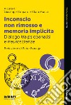 Inconscio non rimosso e memoria implicita. Dialogo tra psicoanalisi e neuroscienze libro