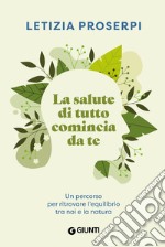 La salute di tutto comincia da te. Un percorso per ritrovare l'equilibrio tra noi e la natura libro