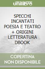 SPECCHI INCANTATI POESIA E TEATRO + ORIGINI LETTERATURA DBOOK libro