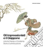 Gli impressionisti e il Giappone. Arte tra Oriente e Occidente. Storia di un'infatuazione. Ediz. illustrata libro
