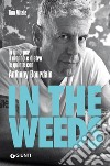 In the weeds. In giro per il mondo e dietro le quinte con Anthony Bourdain libro