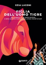 Figlia dell'uomo tigre. Alla scoperta di un padre perduto e della corrente luminosa che unisce mondi lontani libro