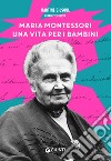 Maria Montessori. Una vita per i bambini libro