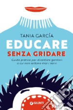 Educare senza gridare. Guida pratica per diventare genitori a cui non saltano mai i nervi