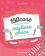 150 cose da fare con la tua migliore amica