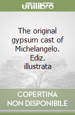 The original gypsum cast of Michelangelo. Ediz. illustrata libro