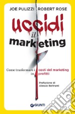 Uccidi il marketing. Come trasformare i costi del marketing in profitti