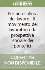 Per una cultura del lavoro. Il movimento dei lavoratori e la prospettiva sociale dei pontefici libro