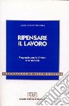 Ripensare il lavoro. Proposte per la Chiesa e la società libro