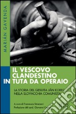 Il vescovo clandestino in tuta da operaio. La storia del gesuita Ján Korec nella Slovacchia comunista libro