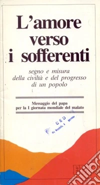 L'amore verso i sofferenti. Segno e misura della civiltà e del progresso di un popolo. Messaggio del papa per la I Giornata mondiale del malato libro
