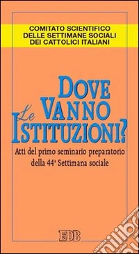 Dove vanno le istituzioni? Atti del 1° Seminario preparatorio della 44ª Settimana sociale libro