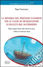 La Riforma del processo canonico per le cause di dichiarazione di nullità del matrimonio. Motu proprio. Mitis Iudex Dominus Iesus e Mitis et misericors Iesus libro