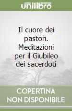 Il cuore dei pastori. Meditazioni per il Giubileo dei sacerdoti libro