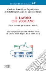 Il lavoro che vogliamo. Libero, creativo, partecipativo, solidale. Linee di preparazione per la 48ª Settimana Sociale dei Cattolici Italiani (Cagliari, 26-29 ottobre 2017)  libro