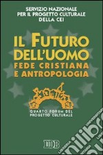 Il futuro dell'uomo. Fede cristiana e antropologia. Quarto Forum del progetto culturale libro