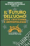 Il futuro dell'uomo. Fede cristiana e antropologia. Quarto Forum del progetto culturale libro