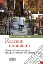 Racconti danubiani. Chiese dell'est comunista dalla persecuzione allo smarrimento libro