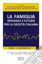 La famiglia, speranza e futuro per la società italiana. Atti della 47ª Settimana Sociale dei Cattolici Italiani (Torino, 12-15 settembre 2013) libro