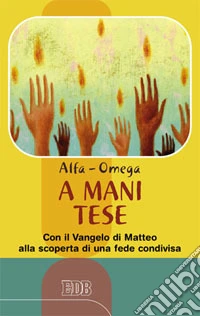A mani tese. Con il Vangelo di Matteo alla scoperta di una fede condivisa libro