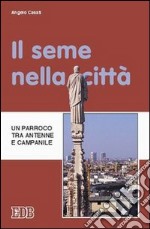 Il seme nella città. Un parroco tra antenne e campanile libro