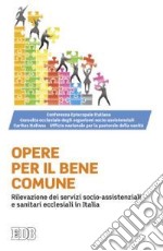 Opere per il bene comune. Rilevazione dei servizi socio-assistenziali e sanitari ecclesiali in Italia libro