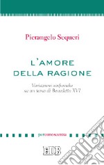 L'amore della ragione. Variazioni sinfoniche su un tema di Benedetto XVI libro