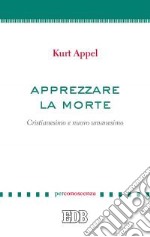 Apprezzare la morte. Cristianesimo e nuovo umanesimo libro